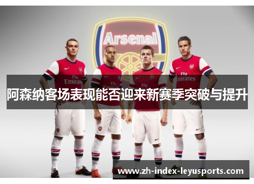 阿森纳客场表现能否迎来新赛季突破与提升