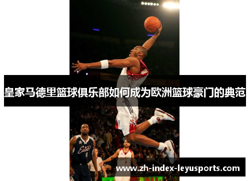 皇家马德里篮球俱乐部如何成为欧洲篮球豪门的典范 皇家马德里篮球俱乐部如何成为欧洲篮球豪门的典范