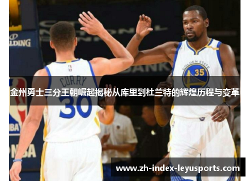 金州勇士三分王朝崛起揭秘从库里到杜兰特的辉煌历程与变革 金州勇士三分王朝崛起揭秘从库里到杜兰特的辉煌历程与变革