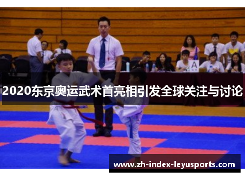 2020东京奥运武术首亮相引发全球关注与讨论